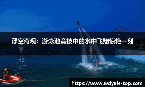 浮空奇观：游泳池竞技中的水中飞翔惊艳一刻