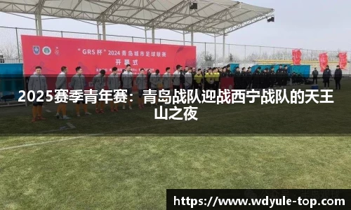 2025赛季青年赛：青岛战队迎战西宁战队的天王山之夜
