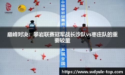 巅峰对决：攀岩联赛冠军战长沙队vs枣庄队的重要较量