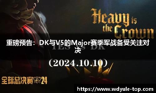 重磅预告：DK与V5的Major赛季军战备受关注对决
